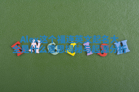 Alex这个福连英文起名大全是什么意思揭秘与起源分析