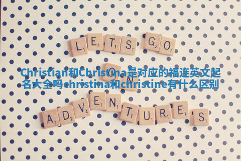 Christian和Christina是对应的福连英文起名大全吗 christina和christine有什么区别