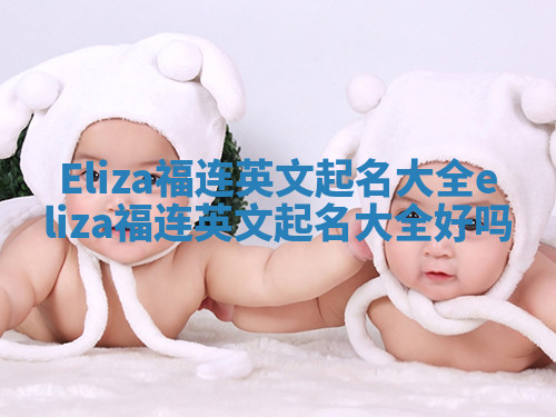 Eliza福连英文起名大全_eliza福连英文起名大全好吗