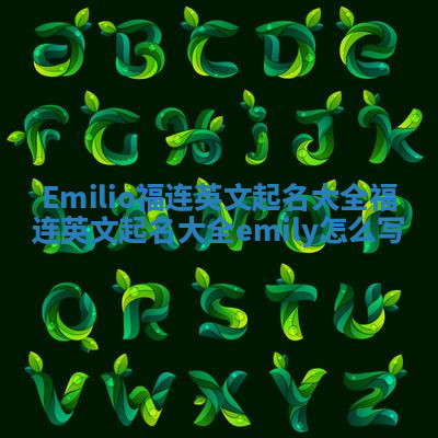 Emilio福连英文起名大全_福连英文起名大全emily怎么写