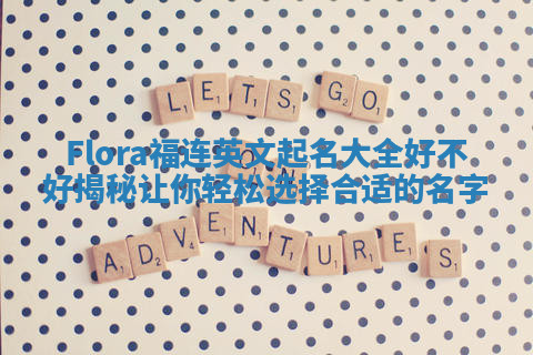 Flora福连英文起名大全好不好揭秘让你轻松选择合适的名字