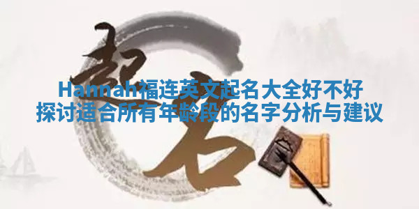 Hannah福连英文起名大全好不好探讨 适合所有年龄段的名字分析与建议