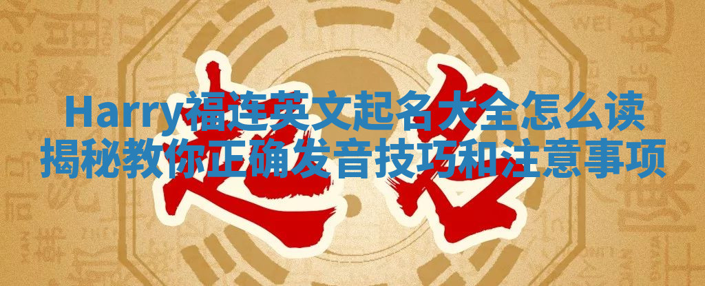 Harry福连英文起名大全怎么读揭秘 教你正确发音技巧和注意事项