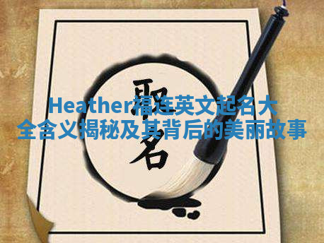 Heather福连英文起名大全含义揭秘及其背后的美丽故事