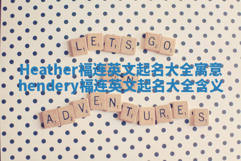 Heather福连英文起名大全寓意 hendery福连英文起名大全含义