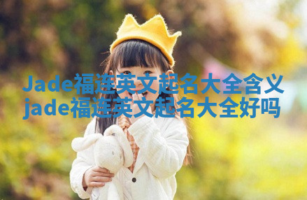 Jade福连英文起名大全含义_jade福连英文起名大全好吗