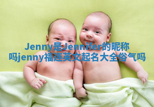 Jenny是Jennifer的昵称吗 jenny福连英文起名大全俗气吗