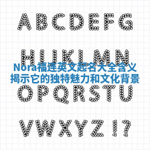 Nora福连英文起名大全含义揭示它的独特魅力和文化背景