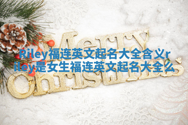 Riley福连英文起名大全含义 riley是女生福连英文起名大全么