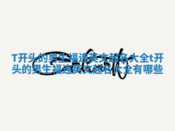 T开头的男生福连英文起名大全_t开头的男生福连英文起名大全有哪些