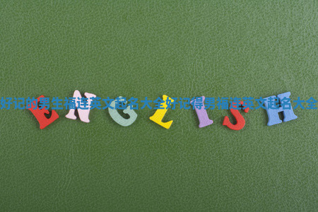 好记的男生福连英文起名大全_好记得男福连英文起名大全