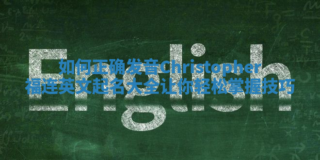 如何正确发音Christopher福连英文起名大全让你轻松掌握技巧