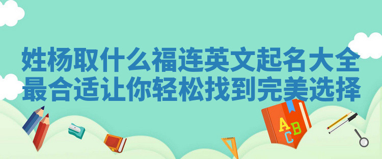 姓杨取什么福连英文起名大全最合适 让你轻松找到完美选择
