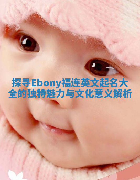探寻Ebony福连英文起名大全的独特魅力与文化意义解析 探寻Ebony福连英文起名大全的独特魅力与文化意义解析
